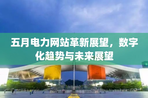 五月电力网站革新展望，数字化趋势与未来展望