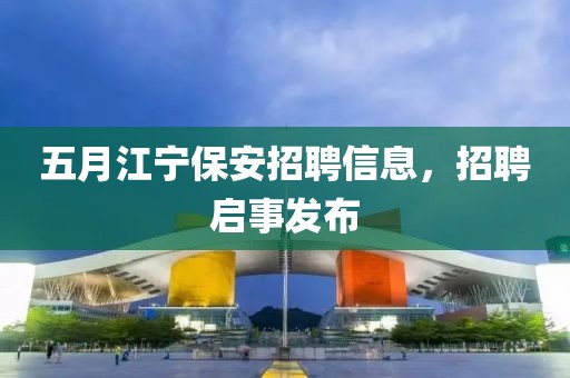 五月江宁保安招聘信息，招聘启事发布