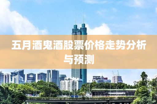 五月酒鬼酒股票价格走势分析与预测