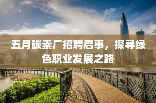 五月碳素厂招聘启事，探寻绿色职业发展之路