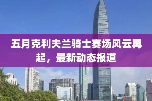 五月克利夫兰骑士赛场风云再起，最新动态报道