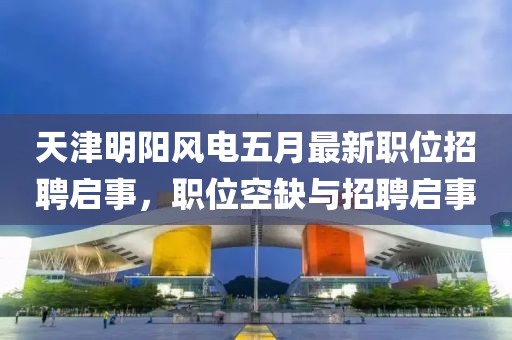 天津明阳风电五月最新职位招聘启事，职位空缺与招聘启事