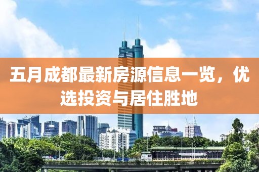 五月成都最新房源信息一览，优选投资与居住胜地