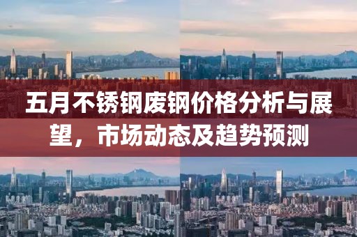 五月不锈钢废钢价格分析与展望，市场动态及趋势预测