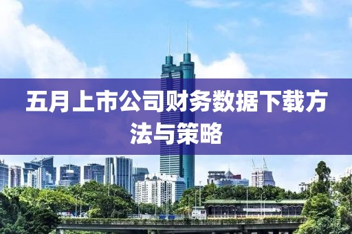 五月上市公司财务数据下载方法与策略