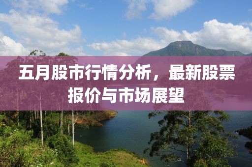 五月股市行情分析，最新股票报价与市场展望