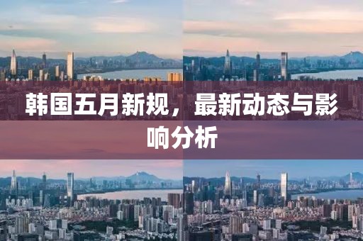 韩国五月新规，最新动态与影响分析