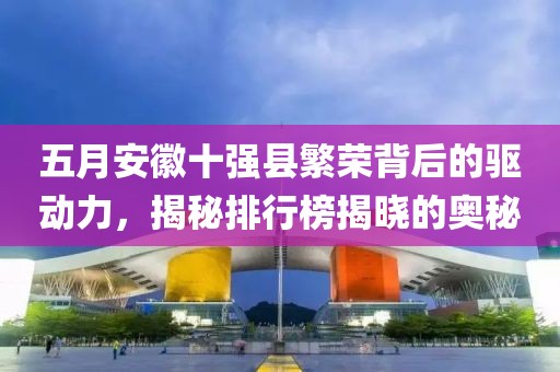 五月安徽十强县繁荣背后的驱动力，揭秘排行榜揭晓的奥秘