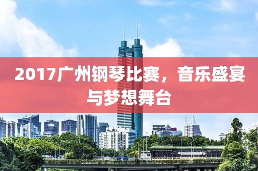 2017广州钢琴比赛，音乐盛宴与梦想舞台