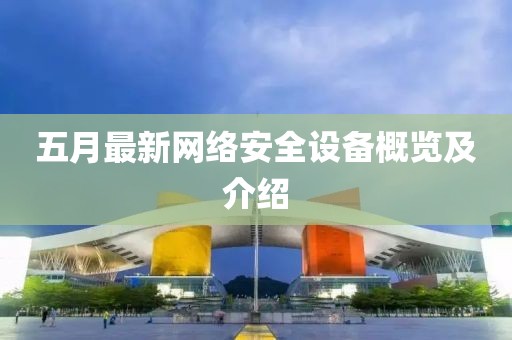 五月最新网络安全设备概览及介绍