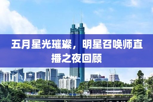 五月星光璀璨，明星召唤师直播之夜回顾