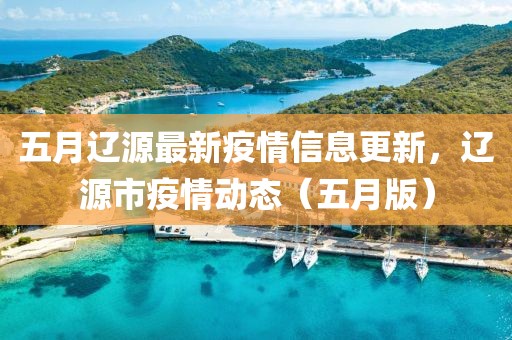 五月辽源最新疫情信息更新，辽源市疫情动态（五月版）