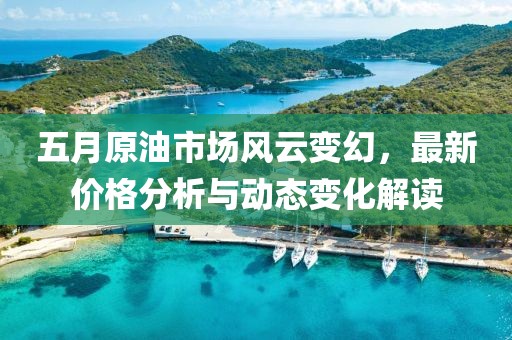 五月原油市场风云变幻，最新价格分析与动态变化解读