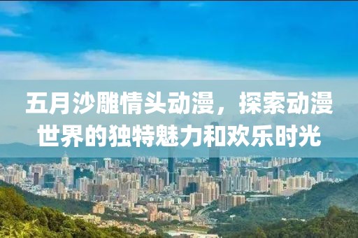 五月沙雕情头动漫，探索动漫世界的独特魅力和欢乐时光