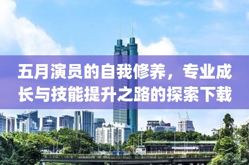 五月演员的自我修养，专业成长与技能提升之路的探索下载