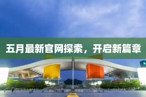 五月最新官网探索，开启新篇章
