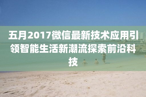 五月2017微信最新技术应用引领智能生活新潮流探索前沿科技
