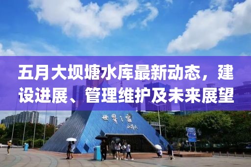 五月大坝塘水库最新动态，建设进展、管理维护及未来展望