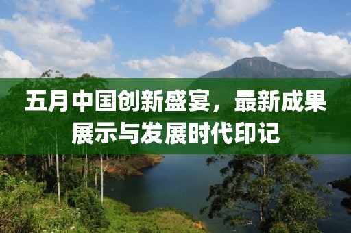 五月中国创新盛宴，最新成果展示与发展时代印记