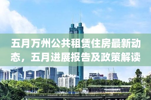 五月万州公共租赁住房最新动态，五月进展报告及政策解读
