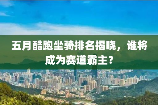 五月酷跑坐骑排名揭晓，谁将成为赛道霸主？