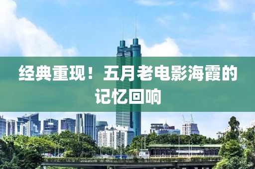 经典重现！五月老电影海霞的记忆回响