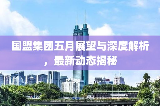 国盟集团五月展望与深度解析，最新动态揭秘