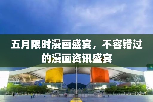 五月限时漫画盛宴，不容错过的漫画资讯盛宴