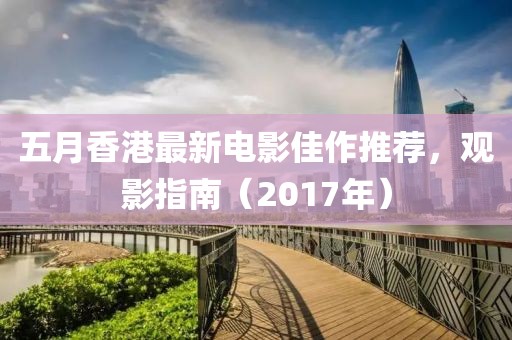 五月香港最新电影佳作推荐，观影指南（2017年）