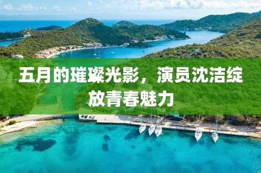 五月的璀璨光影，演员沈洁绽放青春魅力