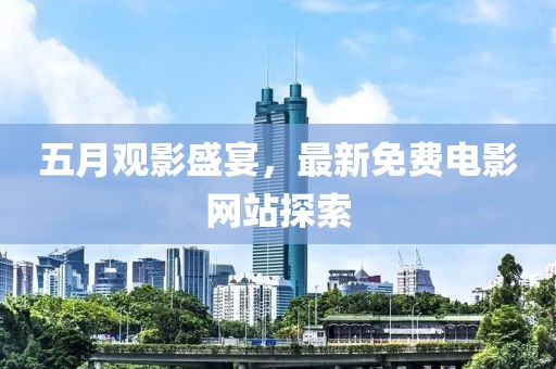 五月观影盛宴，最新免费电影网站探索