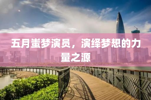 五月蚩梦演员，演绎梦想的力量之源