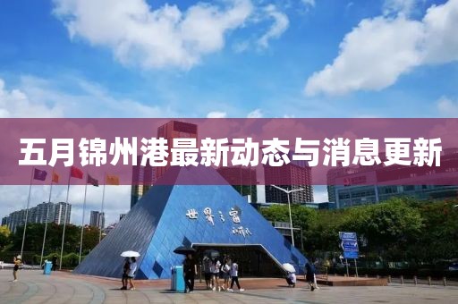 五月锦州港最新动态与消息更新