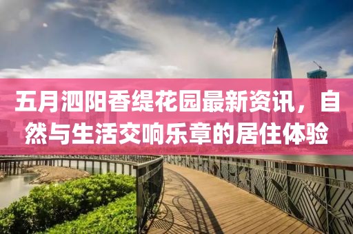 五月泗阳香缇花园最新资讯，自然与生活交响乐章的居住体验