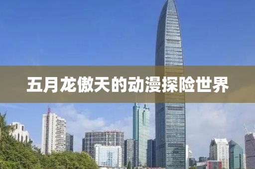 五月龙傲天的动漫探险世界