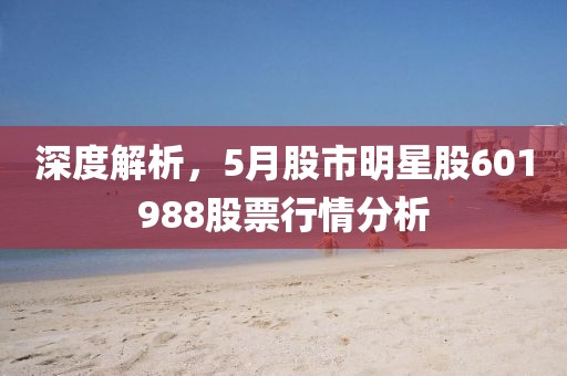 深度解析，5月股市明星股601988股票行情分析