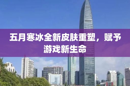 五月寒冰全新皮肤重塑，赋予游戏新生命