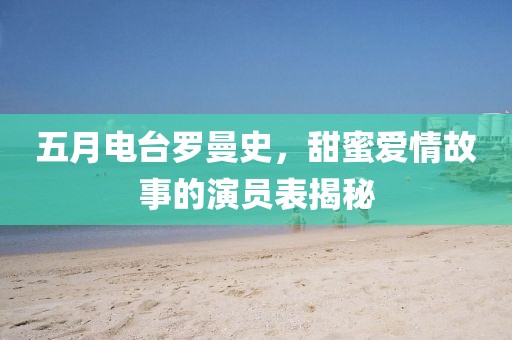 五月电台罗曼史，甜蜜爱情故事的演员表揭秘
