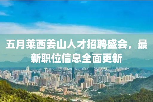 五月莱西姜山人才招聘盛会，最新职位信息全面更新