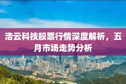 浩云科技股票行情深度解析，五月市场走势分析