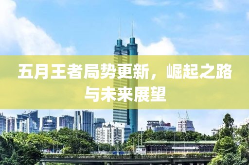 五月王者局势更新，崛起之路与未来展望