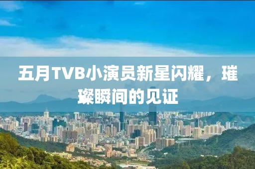 五月TVB小演员新星闪耀，璀璨瞬间的见证