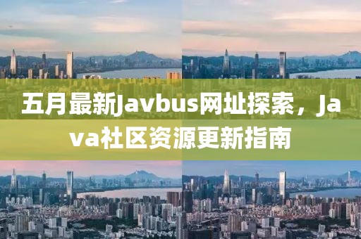 五月最新Javbus网址探索，Java社区资源更新指南