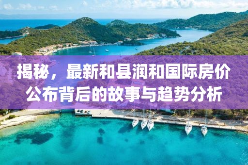 揭秘，最新和县润和国际房价公布背后的故事与趋势分析