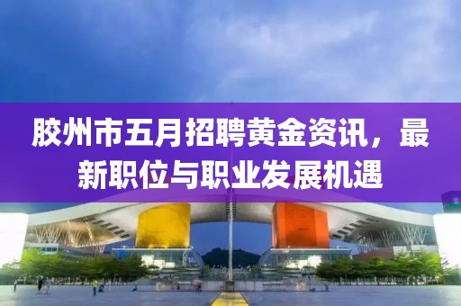 胶州市五月招聘黄金资讯，最新职位与职业发展机遇