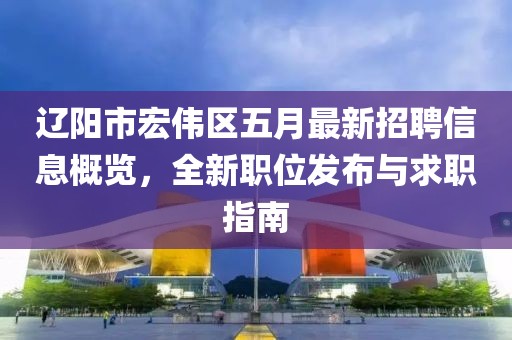 辽阳市宏伟区五月最新招聘信息概览，全新职位发布与求职指南