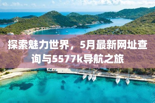 探索魅力世界，5月最新网址查询与5577k导航之旅