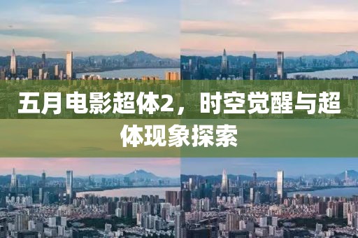 五月电影超体2，时空觉醒与超体现象探索