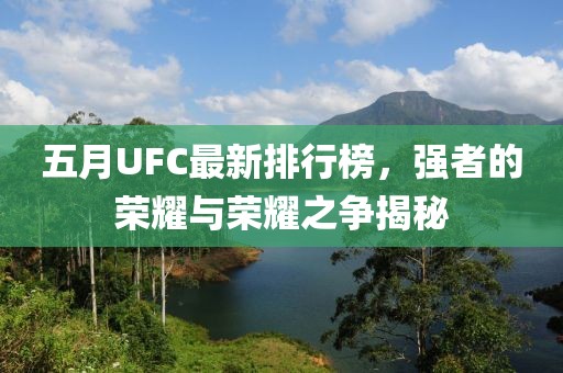 五月UFC最新排行榜，强者的荣耀与荣耀之争揭秘