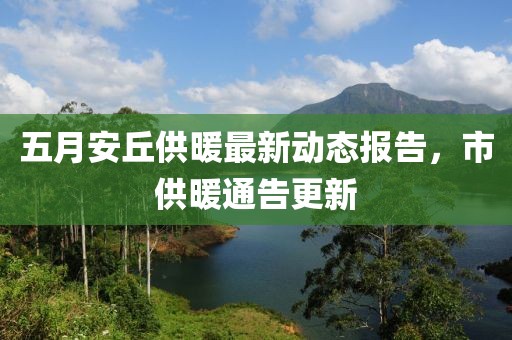 五月安丘供暖最新动态报告，市供暖通告更新